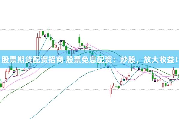 股票期货配资招商 股票免息配资:炒股,放大收益!